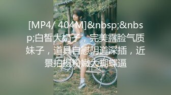 [MP4/ 404M]&nbsp;&nbsp;白皙大奶子，完美露脸气质妹子，道具自慰阴道深插，近景拍摄粉嫩大蝴蝶逼