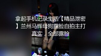 拿起手机记录生活【精品泄密】兰州马辉母狗露脸自拍主打真实，全部露脸