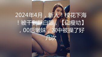 2024年4月，新人！校花下海！被干到翻白眼，【白瘦幼】，00后嫩妹，家中被操了好几次