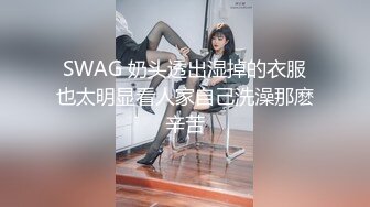 SWAG 奶头透出湿掉的衣服也太明显看人家自己洗澡那麽辛苦