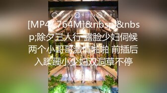 [MP4/ 764M]&nbsp;&nbsp;除夕三人行 露脸少妇伺候两个小哥哥激情啪啪 前插后入蹂躏小少妇双洞草不停