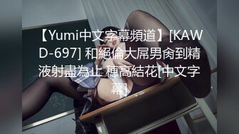 【Yumi中文字幕頻道】[KAWD-697] 和絕倫大屌男肏到精液射盡為止 穂高結花[中文字幕]