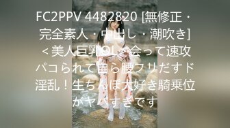 FC2PPV 4482820 [無修正・完全素人・中出し・潮吹き]＜美人巨乳OL＞会って速攻パコられて自ら腰フリだすド淫乱！生ちんぽ大好き騎乗位がヤバすぎです