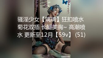 骚淫少女【璃璃】狂扣喷水 菊花双插 长腿美胸~ 高潮喷水 更新至12月【59v】 (51)