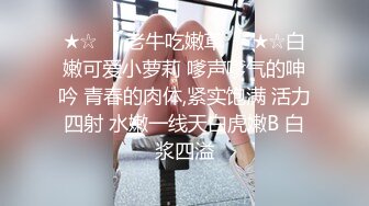 ★☆❤️老牛吃嫩草❤️★☆白嫩可爱小萝莉 嗲声嗲气的呻吟 青春的肉体,紧实饱满 活力四射 水嫩一线天白虎嫩B 白浆四溢