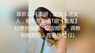 最新10月重磅，比女人还女人，推特高颜值T娘【鬼鬼】付费长视频，能攻能守，调教啪啪紫薇，直男最爱 (1)