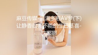 麻豆传媒-圆满多啦AV梦(下)让静香欲罢不能的生日茎喜-沈娜娜