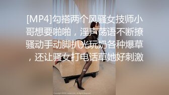 [MP4]勾搭两个风骚女技师小哥想要啪啪，淫声荡语不断撩骚动手动脚扒光玩奶各种爆草，还让骚女打电话草她好刺激-