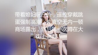 带着媳妇玩户外，遥控穿戴跳蛋强制高潮，先真空无内一顿商场露出，然后第一次蹲在大街上高潮！