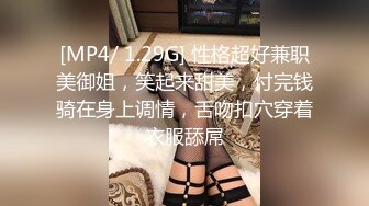 [MP4/ 1.29G] 性格超好兼职美御姐，笑起来甜美，付完钱骑在身上调情，舌吻扣穴穿着衣服舔屌