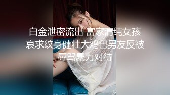 白金泄密流出 富家清纯女孩哀求纹身健壮大鸡巴男友反被辱骂暴力对待