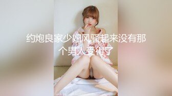 约炮良家少妇风骚起来没有那个男人受得了