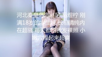 河北秦皇岛海港区 马煜柠 刚满18岁的学生妹 长相清纯内在超骚 每天都给我发裸照 小嫩穴操起来超爽