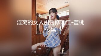 淫荡的女人引诱修理工-蜜桃传媒