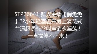 STP26641 新人主播【俏兔兔】??小年轻酒店开房上演花式艹逼超诱惑??叫声销魂淫荡！一直操停不下来！