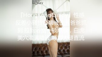 『HongKongCandy』性感反差小骚货自嗨被主人爸爸抓到 拉到浴室一顿爆操，白虎美穴灌满精液 顺着大腿直流