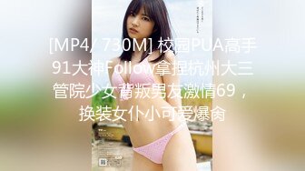 [MP4/ 730M] 校园PUA高手91大神Follow拿捏杭州大三管院少女背叛男友激情69，换装女仆小可爱爆肏