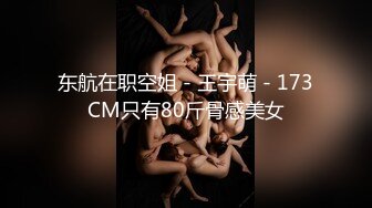 东航在职空姐 - 王宇萌 - 173CM只有80斤骨感美女