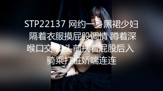 STP22137 网约一身黑裙少妇 隔着衣服摸屁股调情 蹲着深喉口交 镜头前扶着屁股后入 骑乘打桩娇喘连连