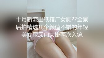 十月新流出纸箱厂女厕??全景后拍精选几个颜值不错的年轻美女尿尿白大褂两次入镜