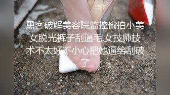 黑客破解美容院监控偷拍小美女脱光裤子刮逼毛,女技师技术不太好不小心把她逼给刮破了