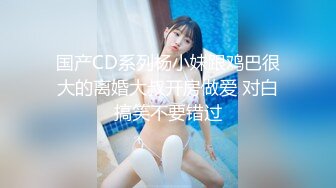 国产CD系列杨小妹跟鸡巴很大的离婚大叔开房做爱 对白搞笑不要错过