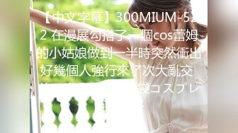 【中文字幕】300MIUM-522 在漫展勾搭了一個cos蕾姆的小姑娘做到一半時突然衝出好幾個人強行來了次大亂交 りほまる 22歳 池袋コスプレ巨乳女子