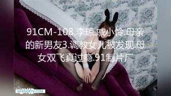 91CM-108.李琼.戚小怜.母亲的新男友3.调教女儿被发现.母女双飞真过瘾.91制片厂