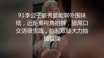 91李公子新秀挺能聊外围妹纸，近距离视角拍摄，舔屌口交活很生疏，抬起双腿大力抽插猛操