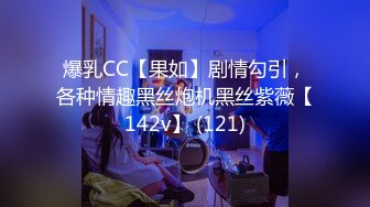 爆乳CC【果如】剧情勾引，各种情趣黑丝炮机黑丝紫薇【142v】 (121)