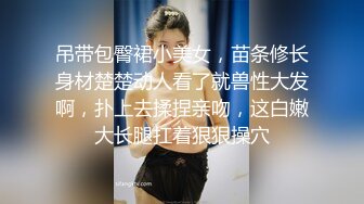 吊带包臀裙小美女，苗条修长身材楚楚动人看了就兽性大发啊，扑上去揉捏亲吻，这白嫩大长腿扛着狠狠操穴