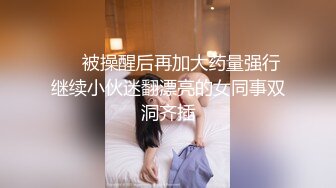 ❤️被操醒后再加大药量强行继续小伙迷翻漂亮的女同事双洞齐插