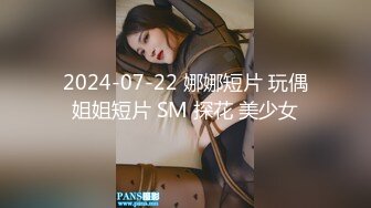 2024-07-22 娜娜短片 玩偶姐姐短片 SM 探花 美少女