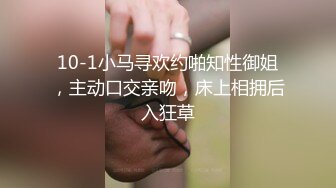 10-1小马寻欢约啪知性御姐，主动口交亲吻，床上相拥后入狂草