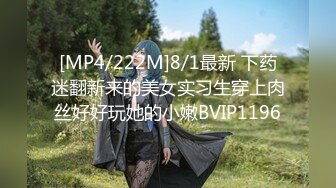 [MP4/222M]8/1最新 下药迷翻新来的美女实习生穿上肉丝好好玩她的小嫩BVIP1196