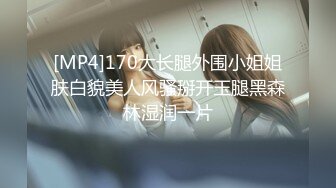 [MP4]170大长腿外围小姐姐肤白貌美人风骚掰开玉腿黑森林湿润一片