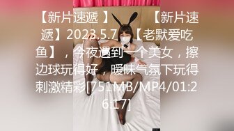 【新片速遞 】♈ ♈ ♈【新片速遞】2023.5.7，【老默爱吃鱼】，今夜遇到一个美女，擦边球玩得好，暧昧气氛下玩得刺激精彩[751MB/MP4/01:26:17]