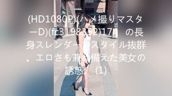 (HD1080P)(ハメ撮りマスターD)(fc3198352)174㎝の長身スレンダーでスタイル抜群。エロさも兼ね備えた美女の誘惑。 (1)