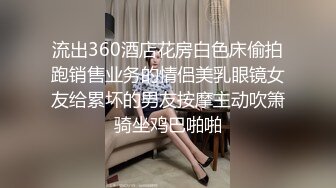 流出360酒店花房白色床偷拍跑销售业务的情侣美乳眼镜女友给累坏的男友按摩主动吹箫骑坐鸡巴啪啪