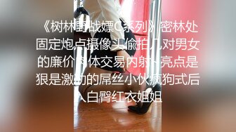 《树林野战嫖C系列》密林处固定炮点摄像头偸拍几对男女的廉价肉体交易内射~亮点是狠是激动的屌丝小伙疯狗式后入白臀红衣姐姐