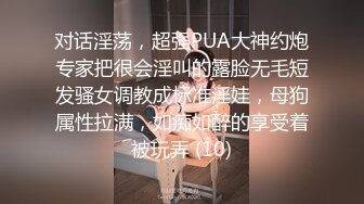 对话淫荡，超强PUA大神约炮专家把很会淫叫的露脸无毛短发骚女调教成标准淫娃，母狗属性拉满，如痴如醉的享受着被玩弄 (10)