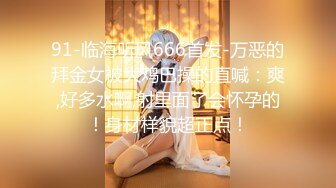 91-临海听风666首发-万恶的拜金女被大鸡巴操的直喊：爽,好多水啊,射里面了会怀孕的！身材样貌超正点！