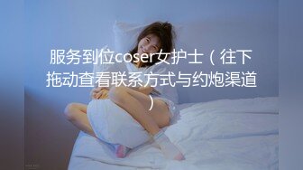 服务到位coser女护士（往下拖动查看联系方式与约炮渠道）