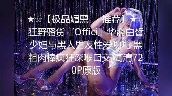 ★☆【极品媚黑❤️推荐】★☆狂野骚货『Offici』华裔白皙少妇与黑人男友性爱啪啪 黑粗肉棒疯狂深喉口交 高清720P原版