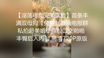 【淫荡母狗完美露脸】苗条丰满双母狗『兔兔』最新电报群私拍超美婚纱露脸口交啪啪 丰臀后入内射 高清720P原版