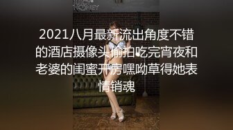 2021八月最新流出角度不错的酒店摄像头偷拍吃完宵夜和老婆的闺蜜开房嘿呦草得她表情销魂