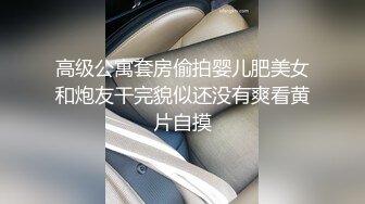 高级公寓套房偷拍婴儿肥美女和炮友干完貌似还没有爽看黄片自摸