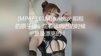 [MP4/ 161M]&nbsp; 粗粗的原子弹，跪着舔鸡巴的时候是最漂亮的！