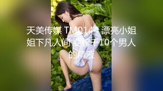 天美传媒 TM0144 漂亮小姐姐下凡人间 要榨干10个男人的精液