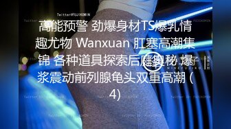 高能预警 劲爆身材TS爆乳情趣尤物 Wanxuan 肛塞高潮集锦 各种道具探索后庭奥秘 爆浆震动前列腺龟头双重高潮 (4)